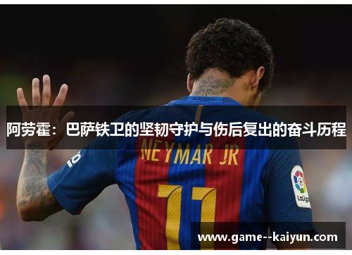 阿劳霍：巴萨铁卫的坚韧守护与伤后复出的奋斗历程