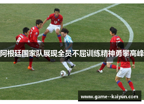 阿根廷国家队展现全员不屈训练精神勇攀高峰
