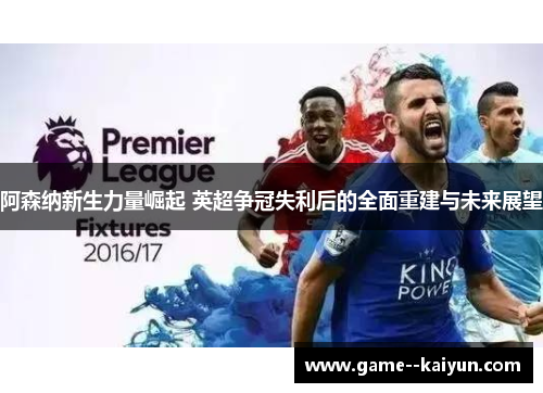 阿森纳新生力量崛起 英超争冠失利后的全面重建与未来展望