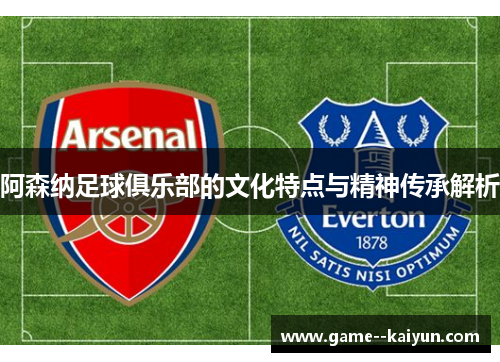 阿森纳足球俱乐部的文化特点与精神传承解析