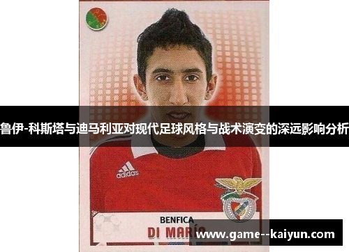 鲁伊-科斯塔与迪马利亚对现代足球风格与战术演变的深远影响分析