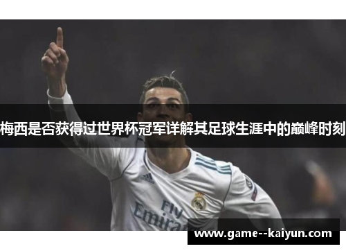 梅西是否获得过世界杯冠军详解其足球生涯中的巅峰时刻