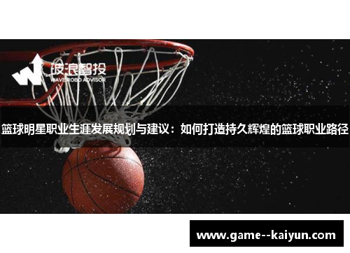 篮球明星职业生涯发展规划与建议：如何打造持久辉煌的篮球职业路径