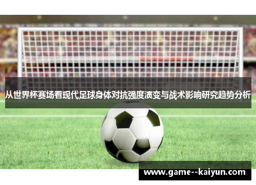 从世界杯赛场看现代足球身体对抗强度演变与战术影响研究趋势分析