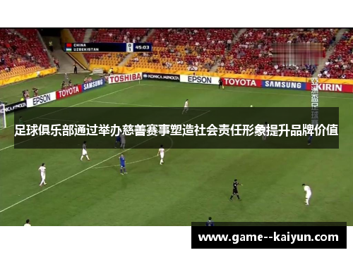 足球俱乐部通过举办慈善赛事塑造社会责任形象提升品牌价值