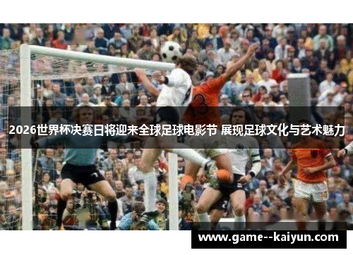 2026世界杯决赛日将迎来全球足球电影节 展现足球文化与艺术魅力