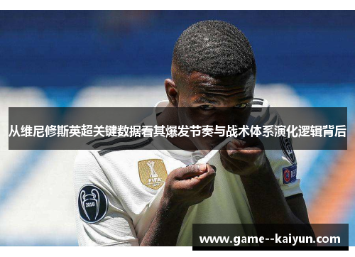 从维尼修斯英超关键数据看其爆发节奏与战术体系演化逻辑背后