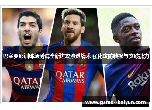 巴塞罗那训练场测试全新进攻渗透战术 强化攻防转换与突破能力