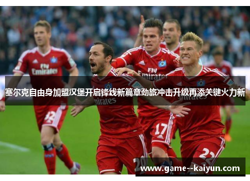 塞尔克自由身加盟汉堡开启锋线新篇章劲旅冲击升级再添关键火力新