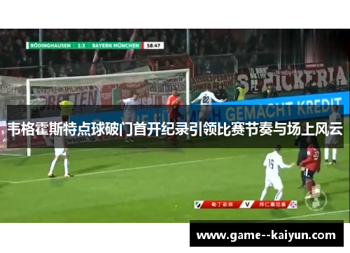 韦格霍斯特点球破门首开纪录引领比赛节奏与场上风云